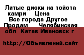 Литые диски на тойота камри. › Цена ­ 14 000 - Все города Другое » Продам   . Челябинская обл.,Катав-Ивановск г.